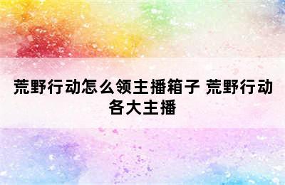 荒野行动怎么领主播箱子 荒野行动各大主播